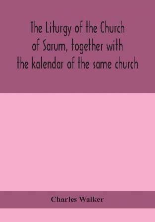 The liturgy of the Church of Sarum together with the kalendar of the same church