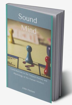 Sound Mind : Contributions to the Natural History and Physiology of the Human Intellect