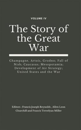 The Story of the Great War Volume IV (of VIII)- Champagne Artois Grodno; Fall of Nish; Caucasus; Mesopotamia; Development of Air Strategy; United States and the War