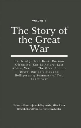 The Story of the Great War Volume V (of VIII) - Battle of Jutland Bank; Russian Offensive; Kut-El-Amara; East Africa; Verdun; The Great Somme Drive; United States and Belligerents; Summary of Two Years' War