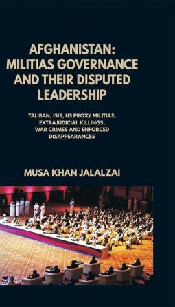 Afghanistan : Militias Governance and their Disputed Leadership (Taliban ISIS US Proxy Militais Extrajudicial Killings War Crimes and Enforced Disappearances)