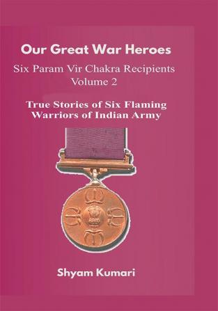 Our Great War Heroes : Seven Param Vir Chakra Recipients - Vol 2 (True Stories of Seven Flaming Warriors of Indian Army)