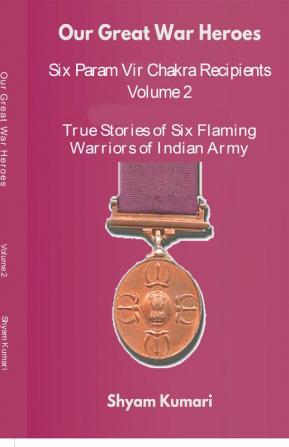 Our Great War Heroes : Seven Param Vir Chakra Recipients - Vol 2 (True Stories of Seven Flaming Warriors of Indian Army)