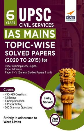 6 Years UPSC Civil Services IAS Mains Topic-wise Solved Papers (2020 to 2015) for Paper B (Compulsory English) Paper I (Essay) & Paper II - V (General Studies Papers 1 to 4) 2nd Edition