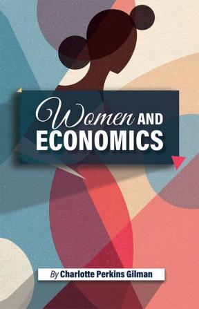 Women and Economics: Charlotte Perkins Gilman’s Startling Dive into the condition of Women in the 19th Century Women’s movement and a call for their economic and emotional independence