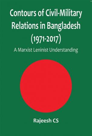 Contours of Civil-Military Relations in Bangladesh (1971-2017): A Marxist Leninist Understanding