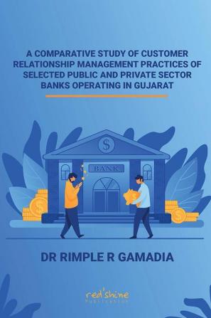 A COMPARATIVE STUDY OF CUSTOMER RELATIONSHIP MANAGEMENT PRACTICES OF SELECTED PUBLIC AND PRIVATE SECTOR BANKS OPERATING IN GUJARAT