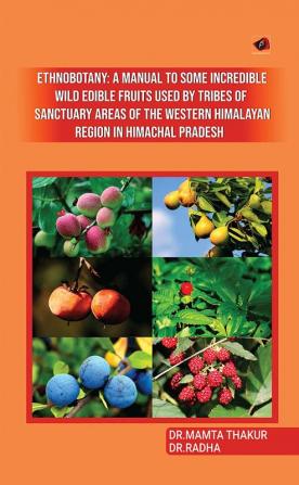 Ethnobotany: A manual to
some incredible wild edible
fruits used by tribes of
Sanctuary areas of the Western
Himalayan Region In Himachal
Pradesh