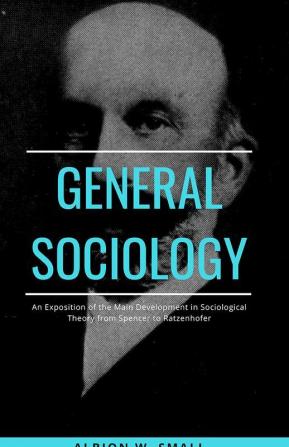 GENERAL SOCIOLOGY An Exposition of the Main Development in Sociological Theory from Spencer to Ratzenhofer