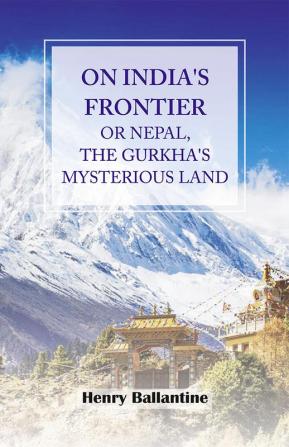 On India's Frontier or Nepal The Gurkha's Mysterious Land