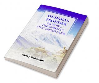 On India's Frontier or Nepal The Gurkha's Mysterious Land