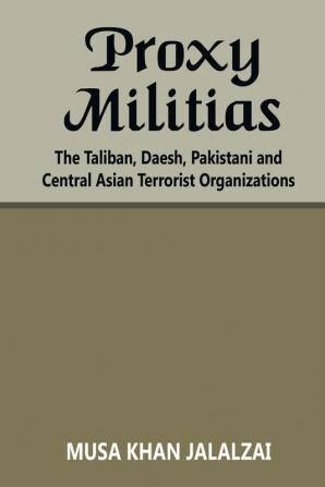 Proxy Militias: The Taliban Daesh Pakistani and Central Asian Terrorist Organizations