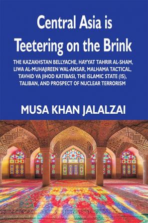 Central Asia is Teetering on the Brink: The Kazakhstan Bellyache Hayyat Tahrir al-Sham Liwa al-Muhajireen wal-Ansar Malhama Tactical Tavhid va Jihod Katibasi the Islamic State (IS) Taliban and Prospect of Nuclear Terrorism