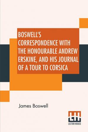 Boswell's Correspondence With The Honourable Andrew Erskine And His Journal Of A Tour To Corsica