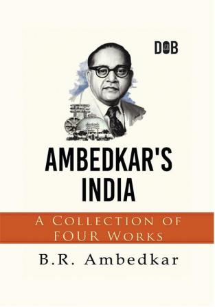 Ambedkar's India : A Collection of Four Works By B.R. Ambedkar Including Annihilation of Caste Waiting for a Visa Caste In India & The Grammer of Anarchy.