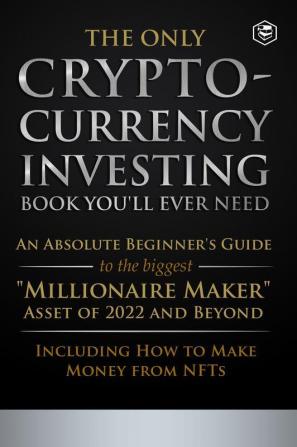 The Only Cryptocurrency Investing Book You'll Ever Need: An Absolute Beginner's Guide to the Biggest Millionaire Maker Asset of 2022 and Beyond - Including How to Make Money from NFTs