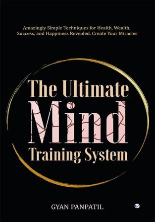 The Ultimate Mind Training System: Amazingly Simple Techniques for Health Wealth Success and Happiness Revealed. Create Your Miracles