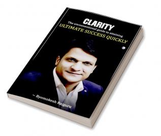 CLARITY: The unconventional guide to attaining ULTIMATE SUCCESS QUICKLY