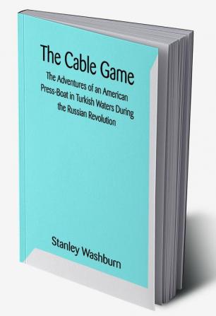 The Cable Game: The Adventures of an American Press-Boat in Turkish Waters During the Russian Revolution