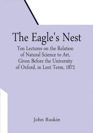 The Eagle's Nest; Ten Lectures on the Relation of Natural Science to Art Given Before the University of Oxford in Lent Term 1872