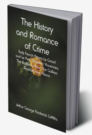 The History and Romance of Crime: Early French Prisons Le Grand and Le Petit Châtelets; Vincennes; The Bastile; Loches; The Galleys; Revolutionary Prisons