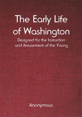 The Early Life of Washington; Designed for the Instruction and Amusement of the Young