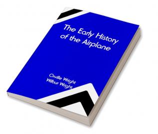 The Early History of the Airplane; The Wright Brothers' Aeroplane How We Made the First Flight & Some Aeronautical Experiments