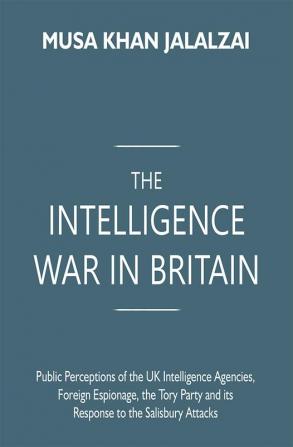 The Intelligence War in Britain: Public Perceptions of the UK Intelligence Agencies Foreign Espionage the Tory Party and its Response to the Salisbury Attacks