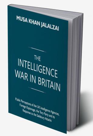 The Intelligence War in Britain: Public Perceptions of the UK Intelligence Agencies Foreign Espionage the Tory Party and its Response to the Salisbury Attacks