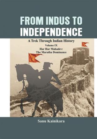 From Indus to Independence: A Trek Through Indian History Volume IX - Har Har Mahadev: The Maratha Dominance