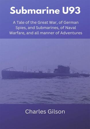 Submarine U93: A Tale of the Great War of German Spies and Submarines of Naval Warfare and all manner of Adventures.