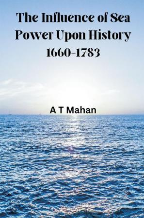 The Influence of Sea Power Upon History 1660-1783