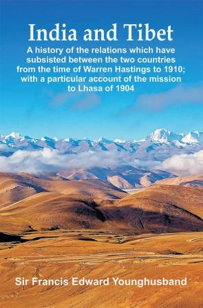 India and Tibet: A history of the relations which have subsisted between the two countries from the time of Warren Hastings to 1910; with a particular account of the mission to Lhasa of 1904