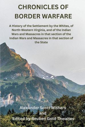 Chronicles of Border Warfare: A History of the Settlement by the Whites of North-Western Virginia and of the Indian Wars and Massacres in that section of the Indian Wars and Massacres in that section of the State