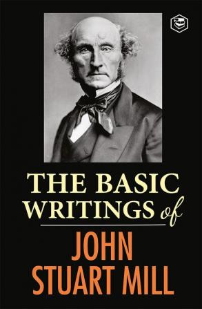 The Basic Writings of John Stuart Mill: On Liberty The Subjection of Women and Utilitarianism & Socialism