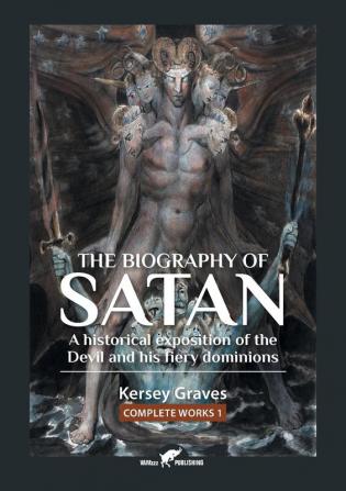 The Biography of Satan: or A Historical Exposition of the Devil and His Fiery Dominions: 1 (Kersey Graves Complete Works)