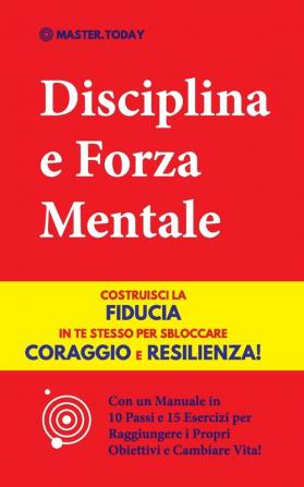 Disciplina e Forza Mentale: Costruisci la Fiducia in te Stesso per Sbloccare Coraggio e Resilienza! (Con un Manuale in 10 Passi e 15 Esercizi per Raggiungere i Propri Obiettivi e Cambiare Vita!)