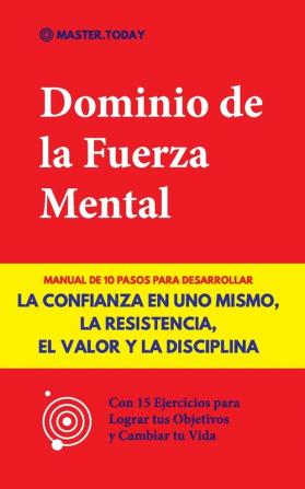 Dominio de la Fuerza Mental: Manual de 10 Pasos para Desarrollar la Confianza en uno Mismo la Resistencia el Valor y la Disciplina (Con 15 Ejercicios para Lograr tus Objetivos y Cambiar tu Vida)