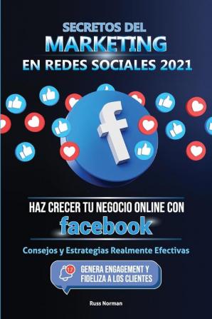 Secretos del Marketing en Redes Sociales 2021: Haz Crecer tu Negocio Online con Facebook: Consejos y Estrategias Realmente Efectivas (Genera Engagement y Fideliza a los Clientes)