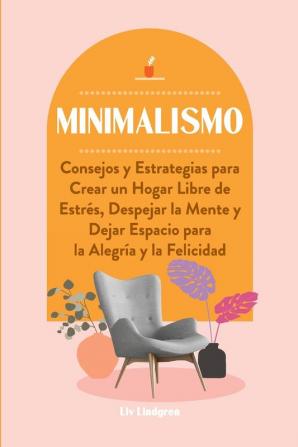 Minimalismo: Consejos y Estrategias para Crear un Hogar Libre de Estrés Despejar la Mente y Dejar Espacio para la Alegría y la Felicidad