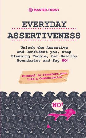 Everyday Assertiveness: Unlock the Assertive and Confident you Stop Pleasing People Set Healthy Boundaries and Say NO! (Workbook to Transform your Life & Communication)