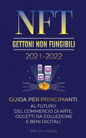 NFT (Gettoni Non Fungibili) 2021-2022: Guida per Principianti al Futuro del Commercio di Arte Oggetti da Collezione e Beni Digitali (OpenSea ... e altri) (Universita Esperto Di Criptovalute)