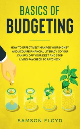 Basics of Budgeting: How to Effectively Manage Your Money and Acquire Financial Literacy so You Can Stop Living Paycheck to Paycheck Pay Off Your Debt and Start Enjoying Life