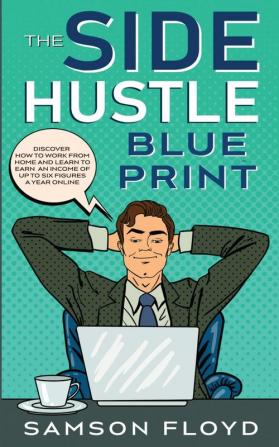 The Side Hustle Blueprint: Discover How To Work From Home and Learn to Earn an Income of Up To Six Figures a Year Online