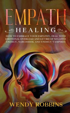 Empath Healing: How to Embrace Your Empathy Deal With Emotional Overload and Get Rid of Negative Energy Narcissism and Energy Vampires