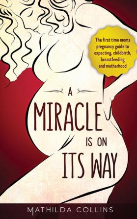 A Miracle Is On Its Way: The First-Time Mom's Pregnancy Guide to Expecting Childbirth Breastfeeding and Motherhood