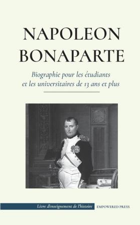 Napoleon Bonaparte - Biographie pour les etudiants et les universitaires de 13 ans et plus: (Un chef qui a changé l'histoire de l'Europe et du monde) (Livre d'Enseignement de l'Histoire)