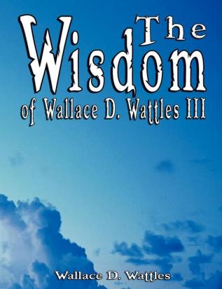 The Wisdom of Wallace D. Wattles III - Including: The Science of Mind The Road to Power AND Your Invisible Power