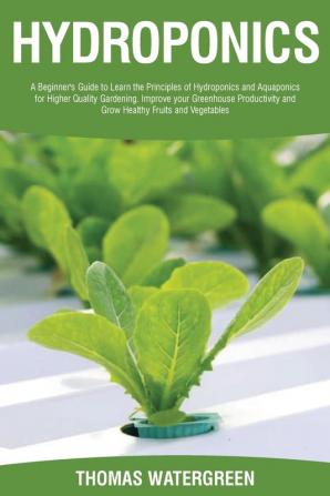 Hydroponics: A beginner's guide to learn the principles of Hydroponics and Aquaponics for higher quality gardening. Improve your Greenhouse ... 4 (Greenhouse Hydroponics Aquaponics)