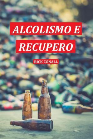 Alcolismo e Recupero: Una guida completa per smettere di bere e riprendersi dalla dipendenza. Apprendi come riacquistare la consapevolezza di te per cambiare le tue abitudini alcoliche: 1 (Addiction)